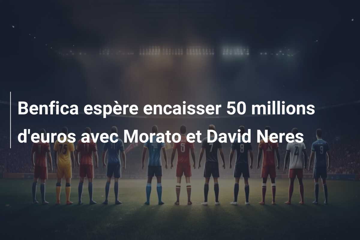 Benfica espère encaisser 50 millions d’euros avec Morato et David Neres