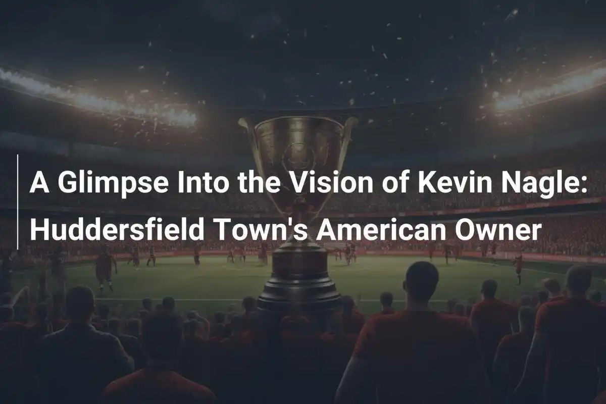 Uno Sguardo Alla Visione Di Kevin Nagle: Il Proprietario Americano Dell'Huddersfield Town