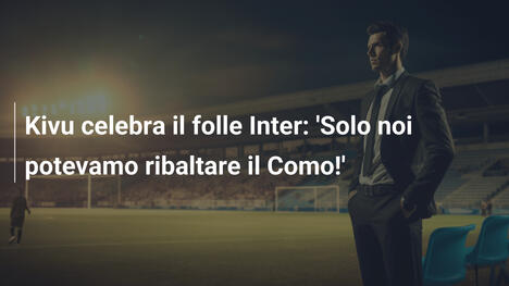 Kivu celebra il folle Inter: 'Solo noi potevamo ribaltare il Como!'