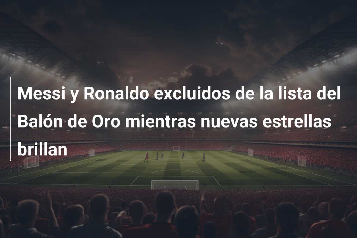 Messi y Ronaldo excluidos de la lista del Balón de Oro mientras nuevas estrellas brillan