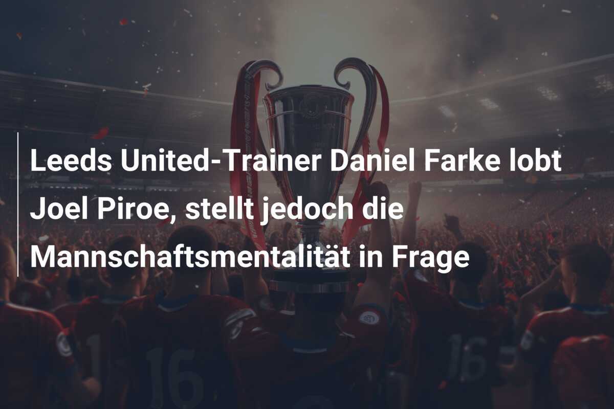 Leeds United-Trainer Daniel Farke lobt Joel Piroe, stellt jedoch die Mannschaftsmentalität in Frage