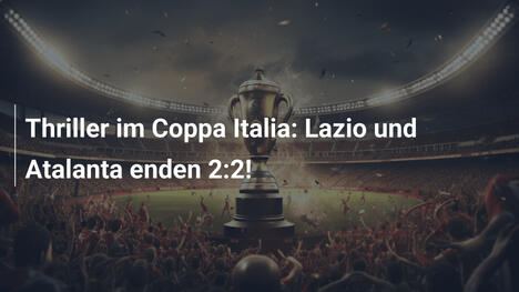 Thriller im Coppa Italia: Lazio und Atalanta enden 2:2!