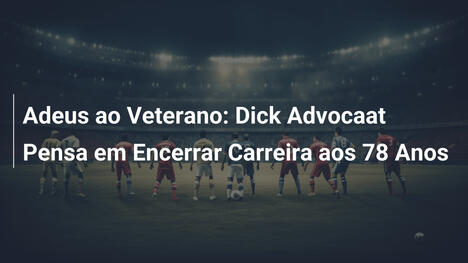 Adeus ao Veterano: Dick Advocaat Pensa em Encerrar Carreira aos 78 Anos