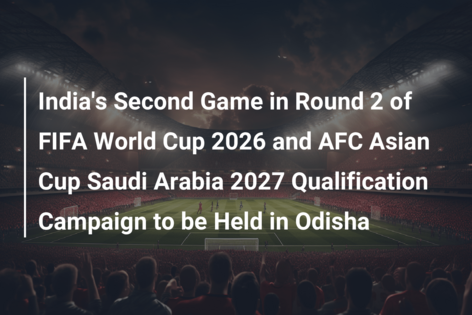 India’s Second Game in Round 2 of FIFA World Cup 2026 and AFC Asian Cup Saudi Arabia 2027 Qualification Campaign to be Held in Odisha