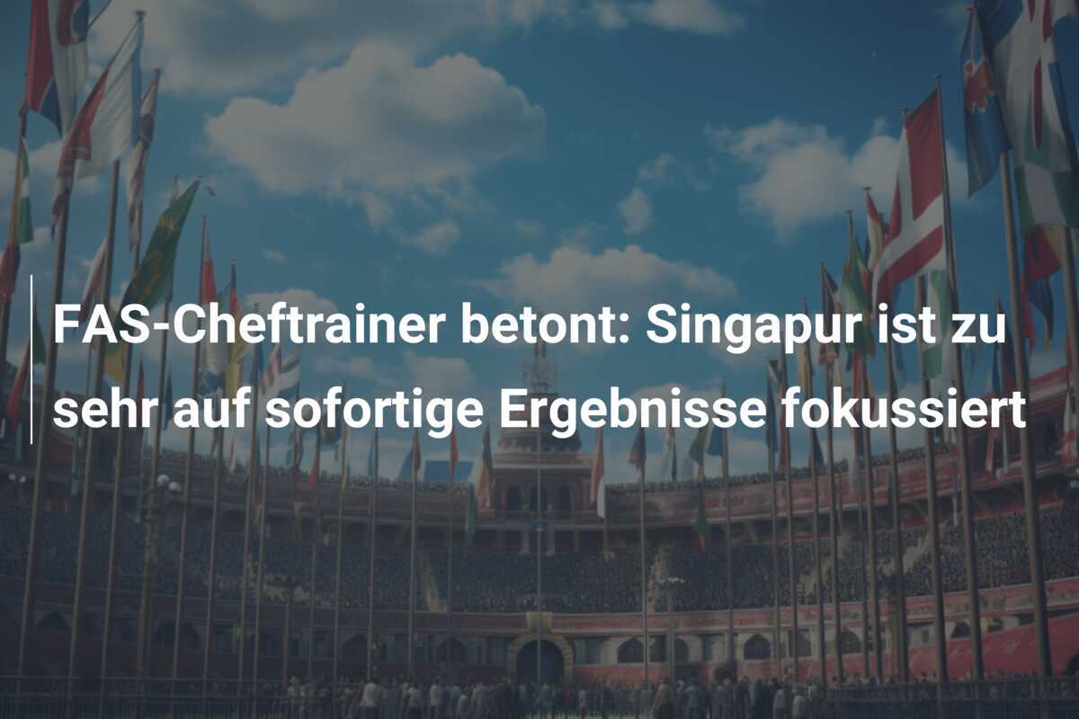 FAS-Cheftrainer betont: Singapur ist zu sehr auf sofortige Ergebnisse fokussiert