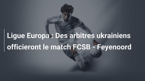 Ligue Europa : Des arbitres ukrainiens officieront le match FCSB - Feyenoord