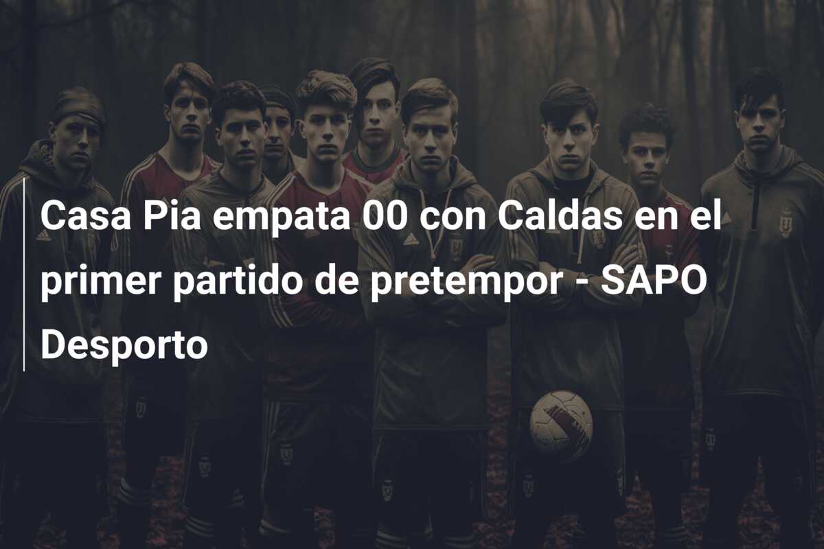 Casa Pia empata 00 con Caldas en el primer partido de pretempor – SAPO Desporto