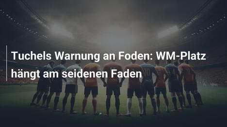 Tuchels Warnung an Foden: WM-Platz hängt am seidenen Faden