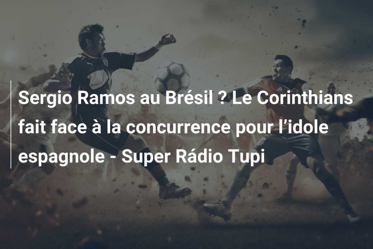 Sergio Ramos au Brésil ? Le Corinthians fait face à la concurrence pour l’idole espagnole - Super Rádio Tupi