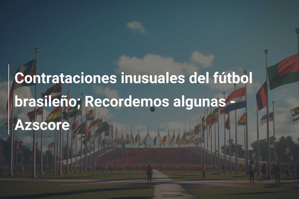 Contrataciones inusuales del fútbol brasileño; Recordemos algunas – Azscore
