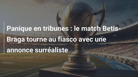 Panique en tribunes : le match Betis-Braga tourne au fiasco avec une annonce surréaliste