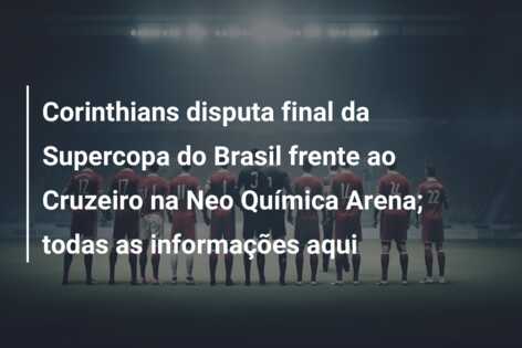 Corinthians disputa final da Supercopa do Brasil frente ao Cruzeiro na Neo Química Arena; todas as informações aqui