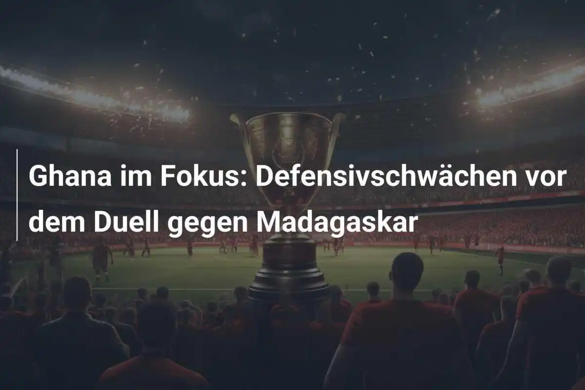 Ghana im Fokus: Defensivschwächen vor dem Duell gegen Madagaskar