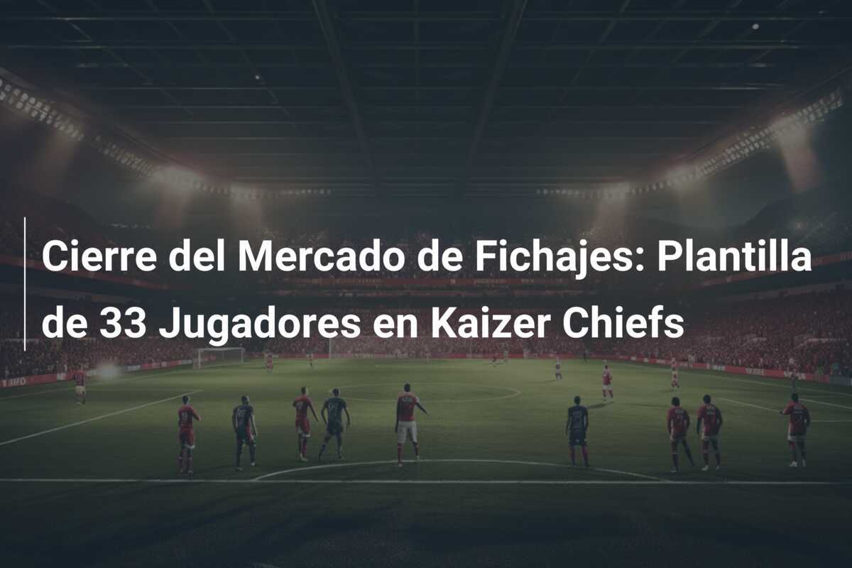 Cierre del Mercado de Fichajes: Plantilla de 33 Jugadores en Kaizer Chiefs
