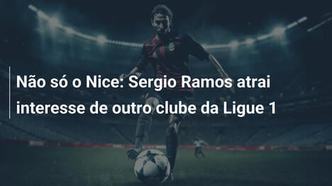Não só o Nice: Sergio Ramos atrai interesse de outro clube da Ligue 1