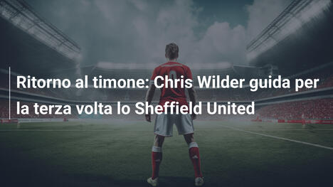 Ritorno al timone: Chris Wilder guida per la terza volta lo Sheffield United