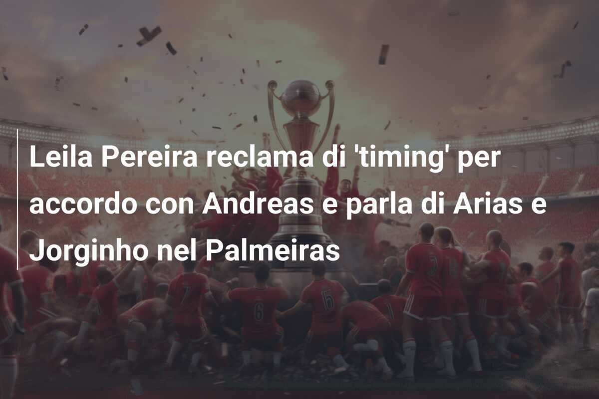Leila Pereira reclama di 'timing' per accordo con Andreas e parla di Arias e Jorginho nel Palmeiras