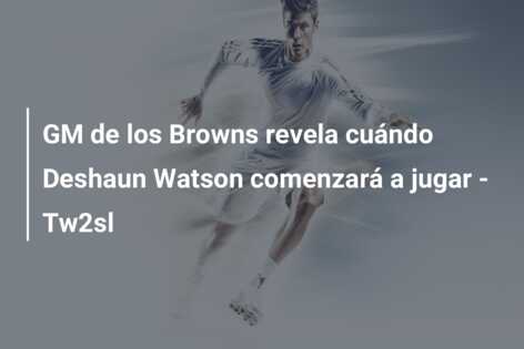 GM de los Browns revela cuándo Deshaun Watson comenzará a jugar – Tw2sl