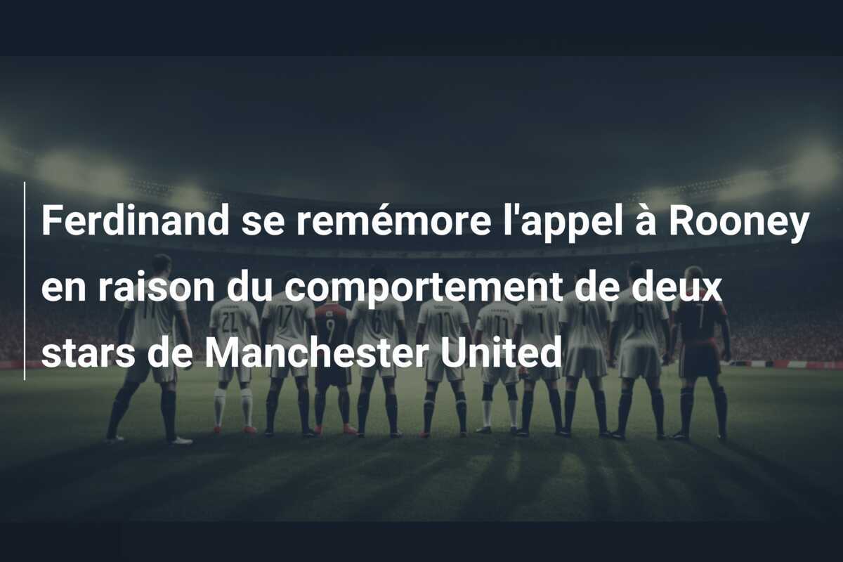 Ferdinand se remémore l'appel à Rooney en raison du comportement de deux stars de Manchester United