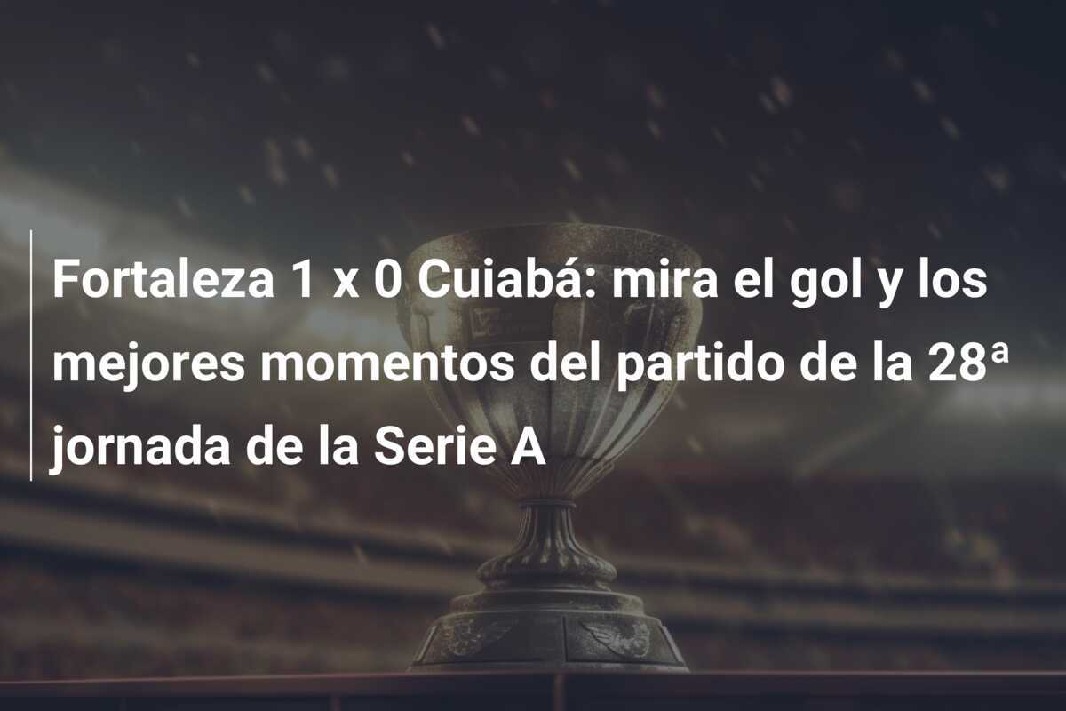 Fortaleza 1 x 0 Cuiabá: mira el gol y los mejores momentos del partido de la 28ª jornada de la Serie A