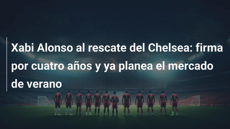 Xabi Alonso al rescate del Chelsea: firma por cuatro años y ya planea el mercado de verano