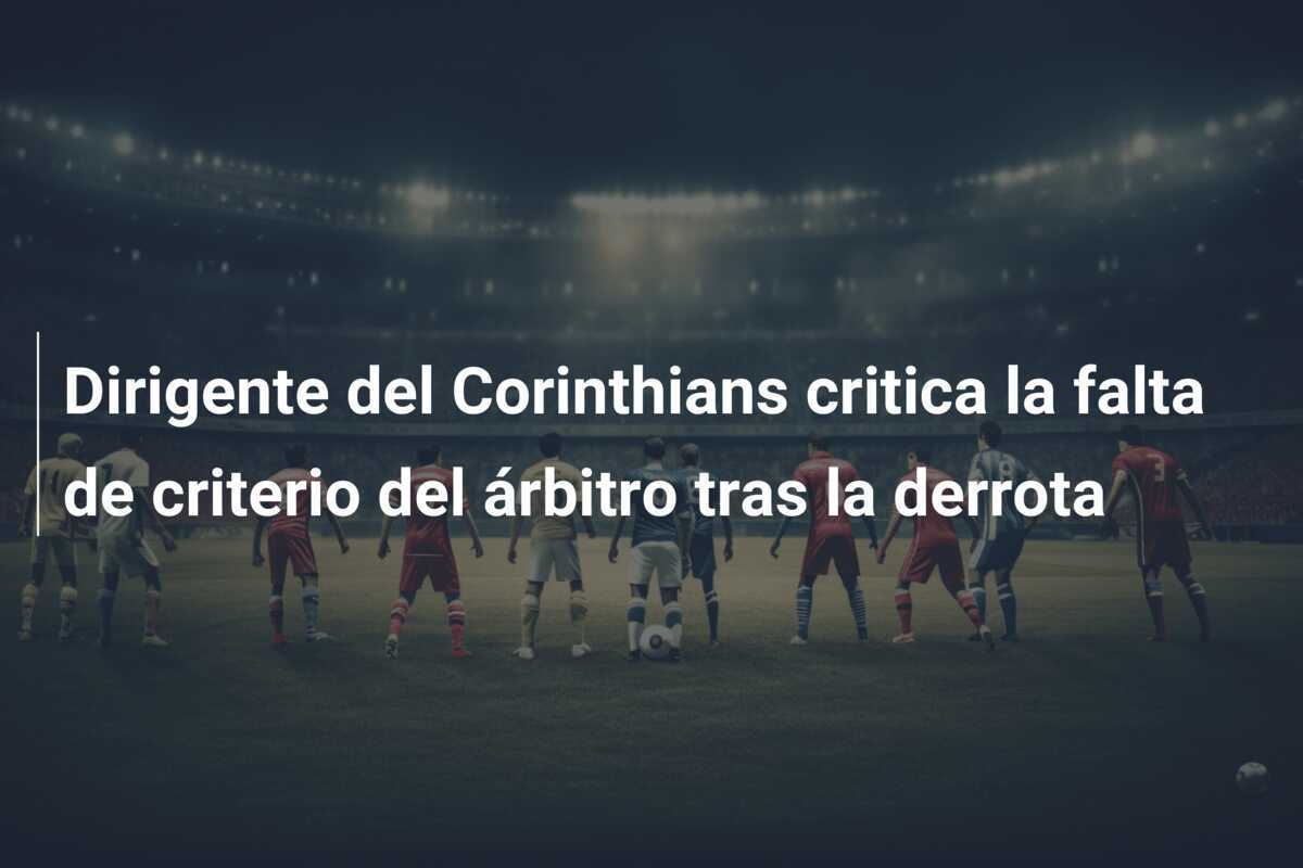 Dirigente del Corinthians critica la falta de criterio del árbitro tras la derrota
