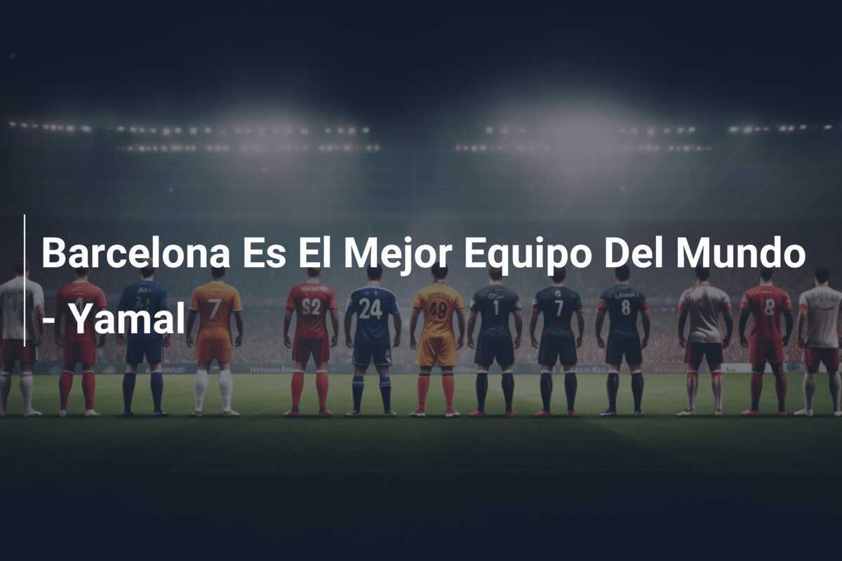 Barcelona Es El Mejor Equipo Del Mundo - Yamal