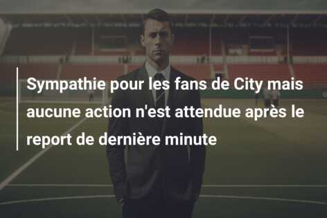Sympathie pour les fans de City mais aucune action n’est attendue après le report de dernière minute
