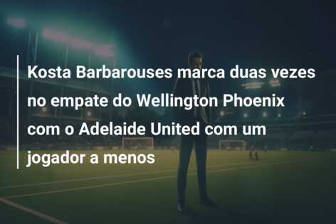 Kosta Barbarouses marca duas vezes no empate do Wellington Phoenix com o Adelaide United com um jogador a menos