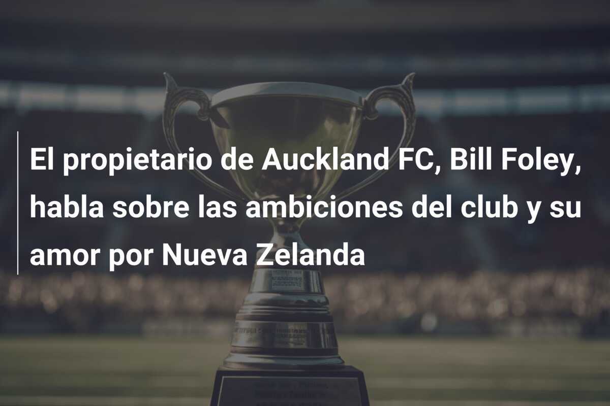 El propietario de Auckland FC, Bill Foley, habla sobre las ambiciones del club y su amor por Nueva Zelanda