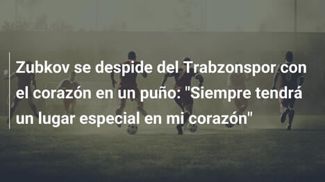 Zubkov se despide del Trabzonspor con el corazón en un puño: "Siempre tendrá un lugar especial en mi corazón"