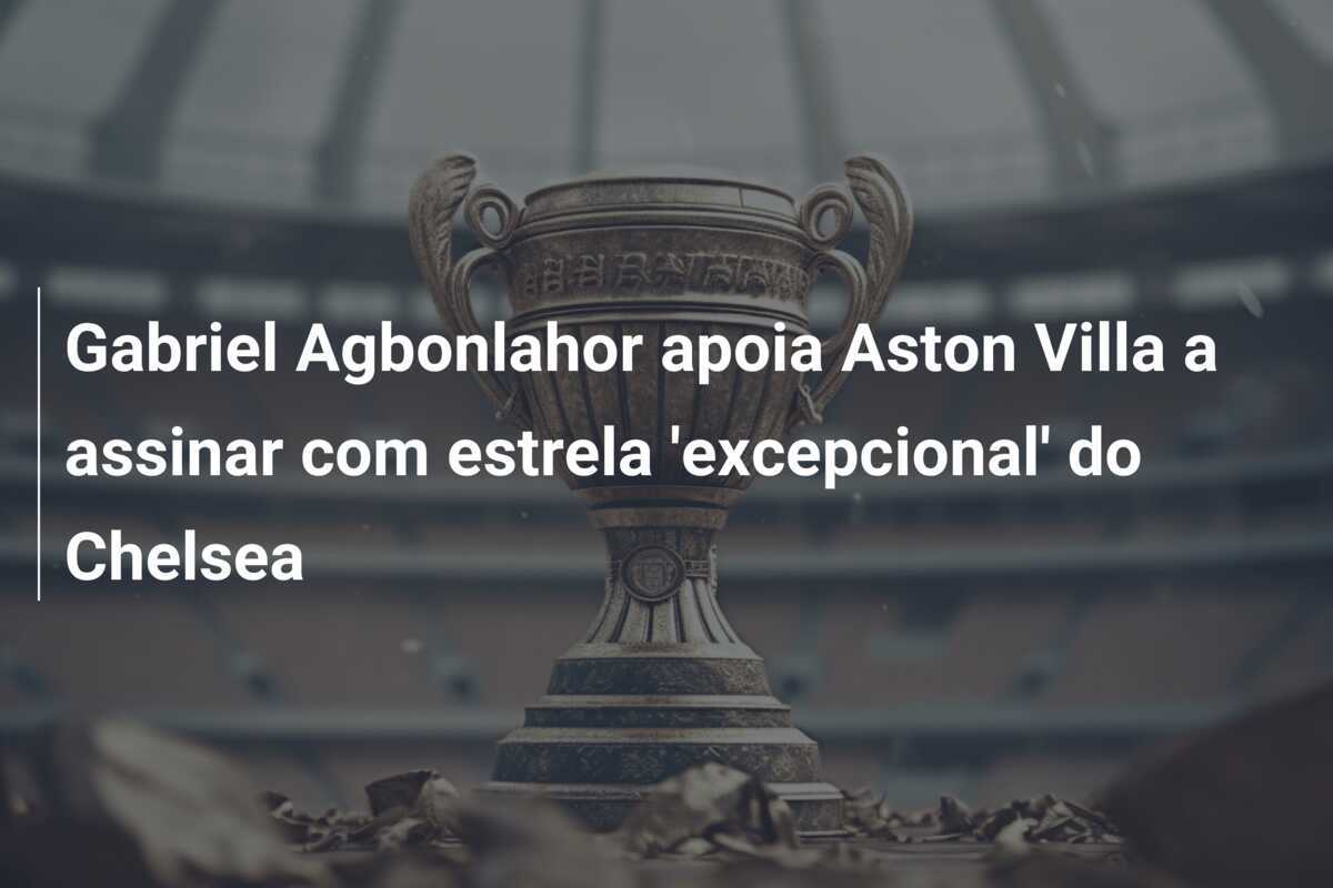 Gabriel Agbonlahor apoia Aston Villa a assinar com estrela ‘excepcional’ do Chelsea
