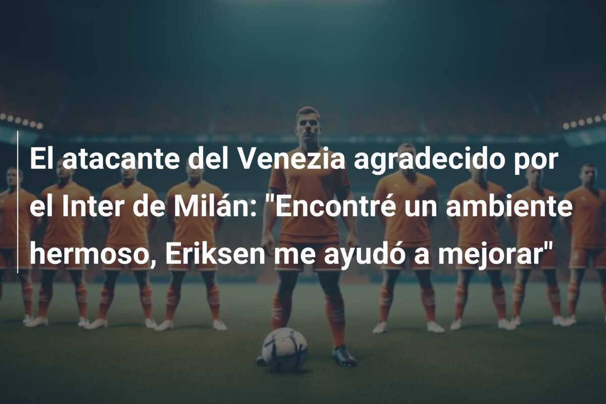 El atacante del Venezia agradecido por el Inter de Milán: "Encontré un ambiente hermoso, Eriksen me ayudó a mejorar"