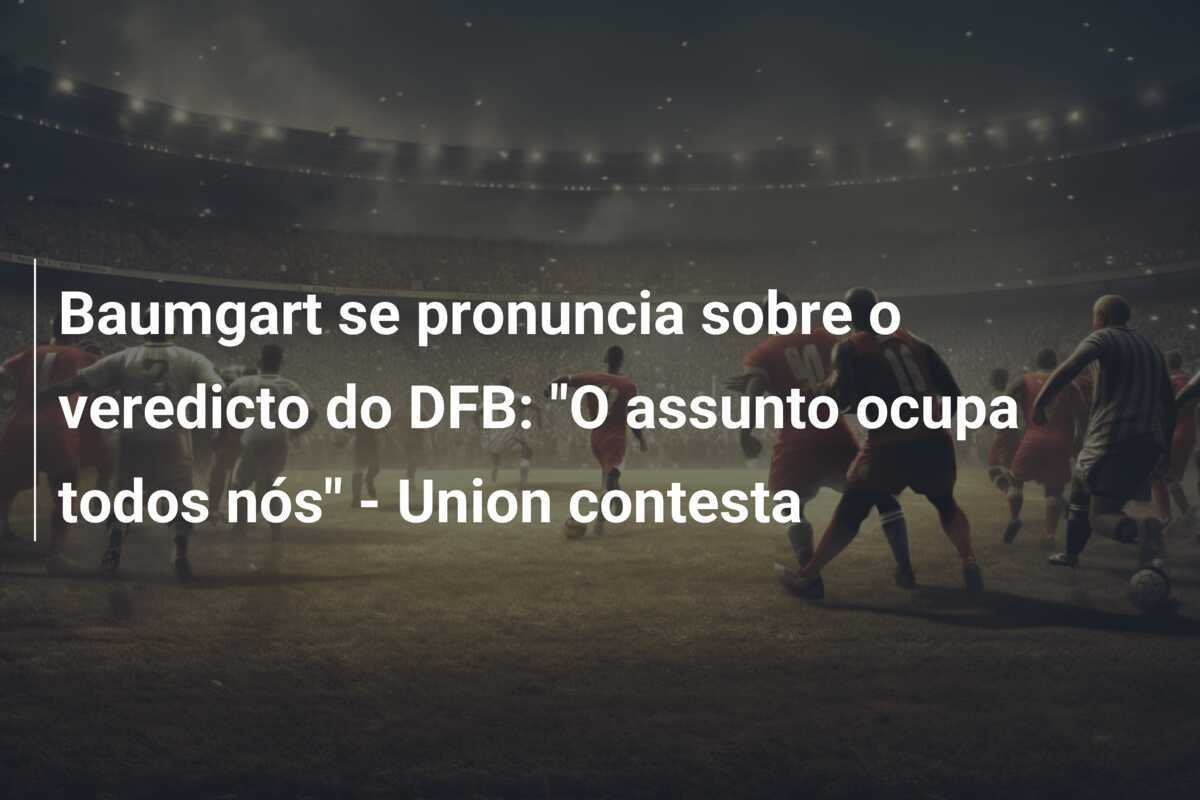 Baumgart se pronuncia sobre o veredicto do DFB: "O assunto ocupa todos nós" - Union contesta