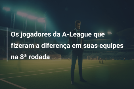 Os jogadores da A-League que fizeram a diferença em suas equipes na 8ª rodada