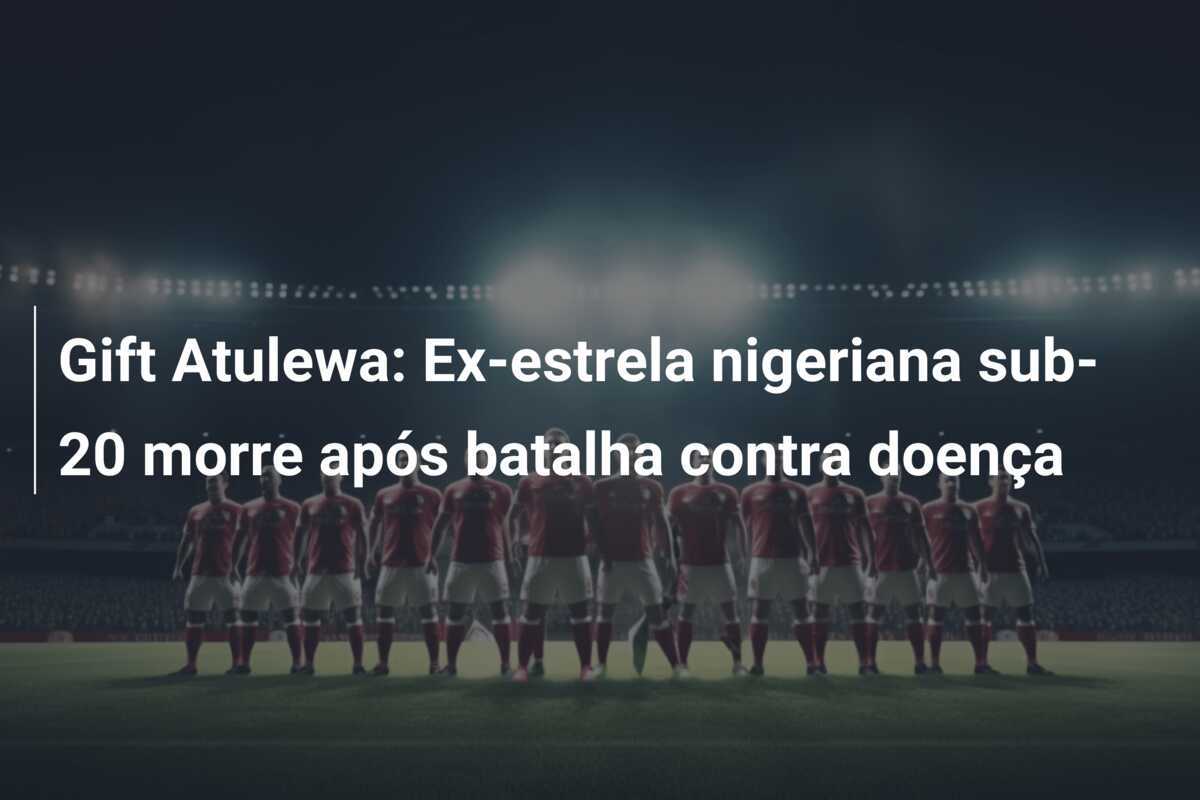 Gift Atulewa: Ex-estrela nigeriana sub-20 morre após batalha contra doença