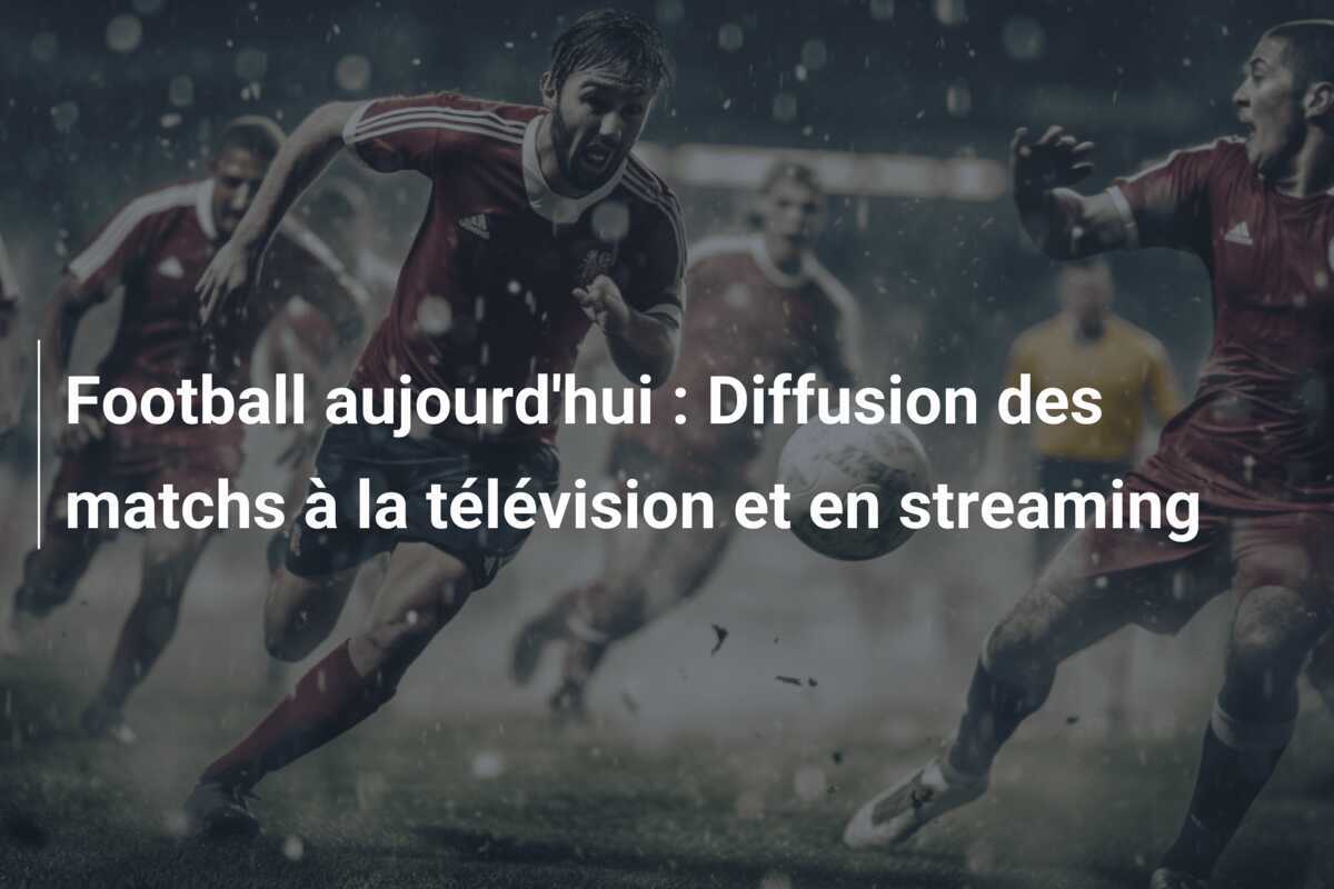 Football aujourd'hui : Diffusion des matchs à la télévision et en streaming