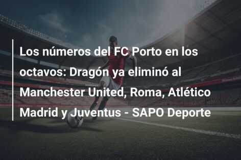 Los números del FC Porto en los octavos: Dragón ya eliminó al Manchester United, Roma, Atlético Madrid y Juventus – SAPO Deporte