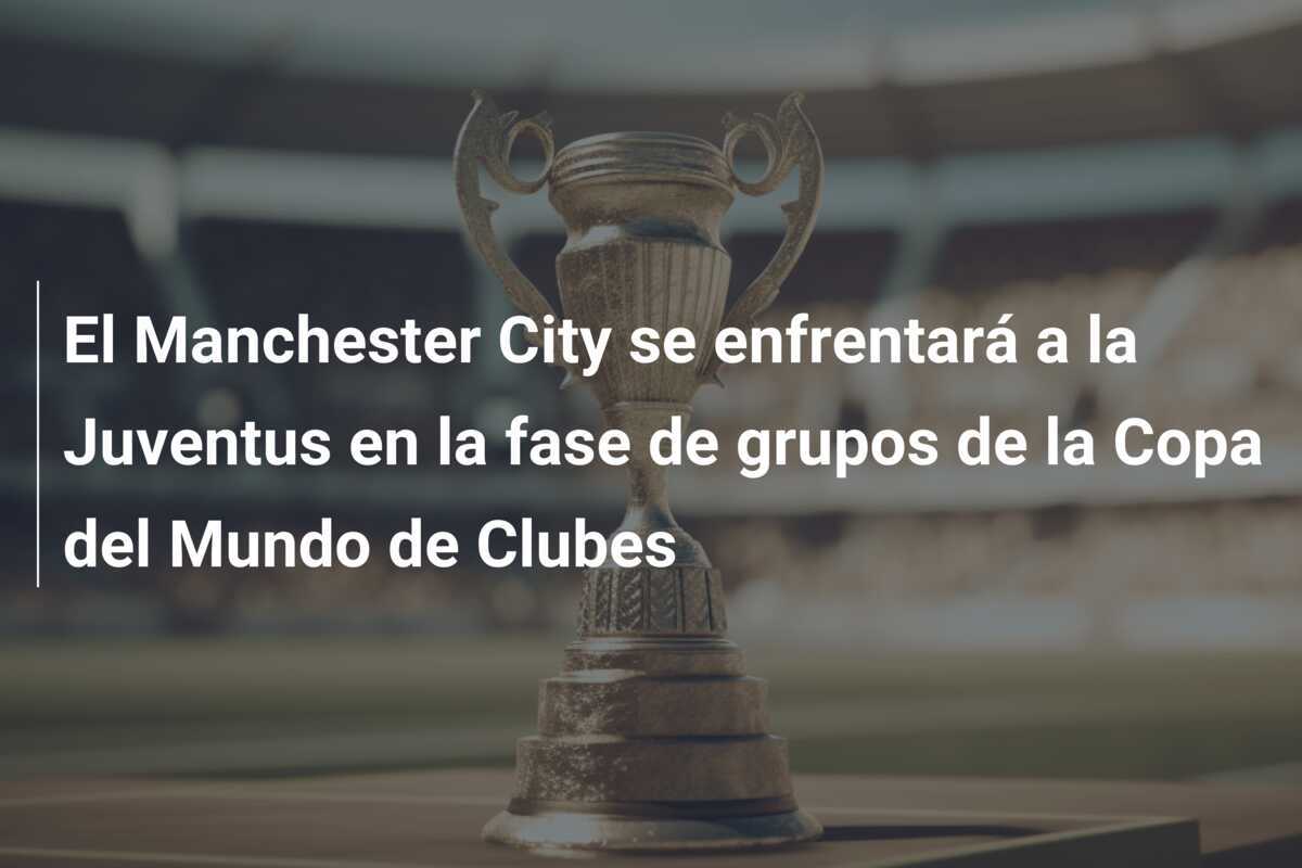 El Manchester City se enfrentará a la Juventus en la fase de grupos de la Copa del Mundo de Clubes