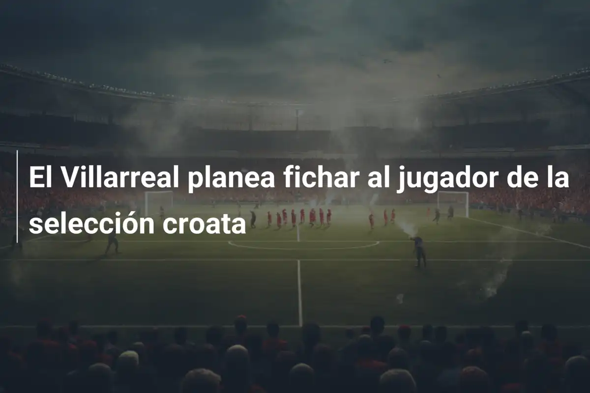 El Villarreal planea fichar al jugador de la selección croata