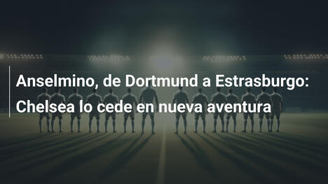 Anselmino, de Dortmund a Estrasburgo: Chelsea lo cede en nueva aventura
