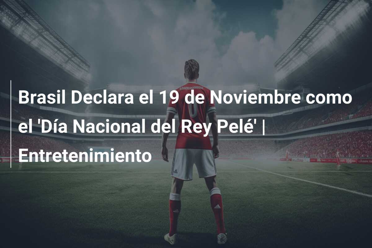 Brasil Declara el 19 de Noviembre como el ‘Día Nacional del Rey Pelé’ | Entretenimiento