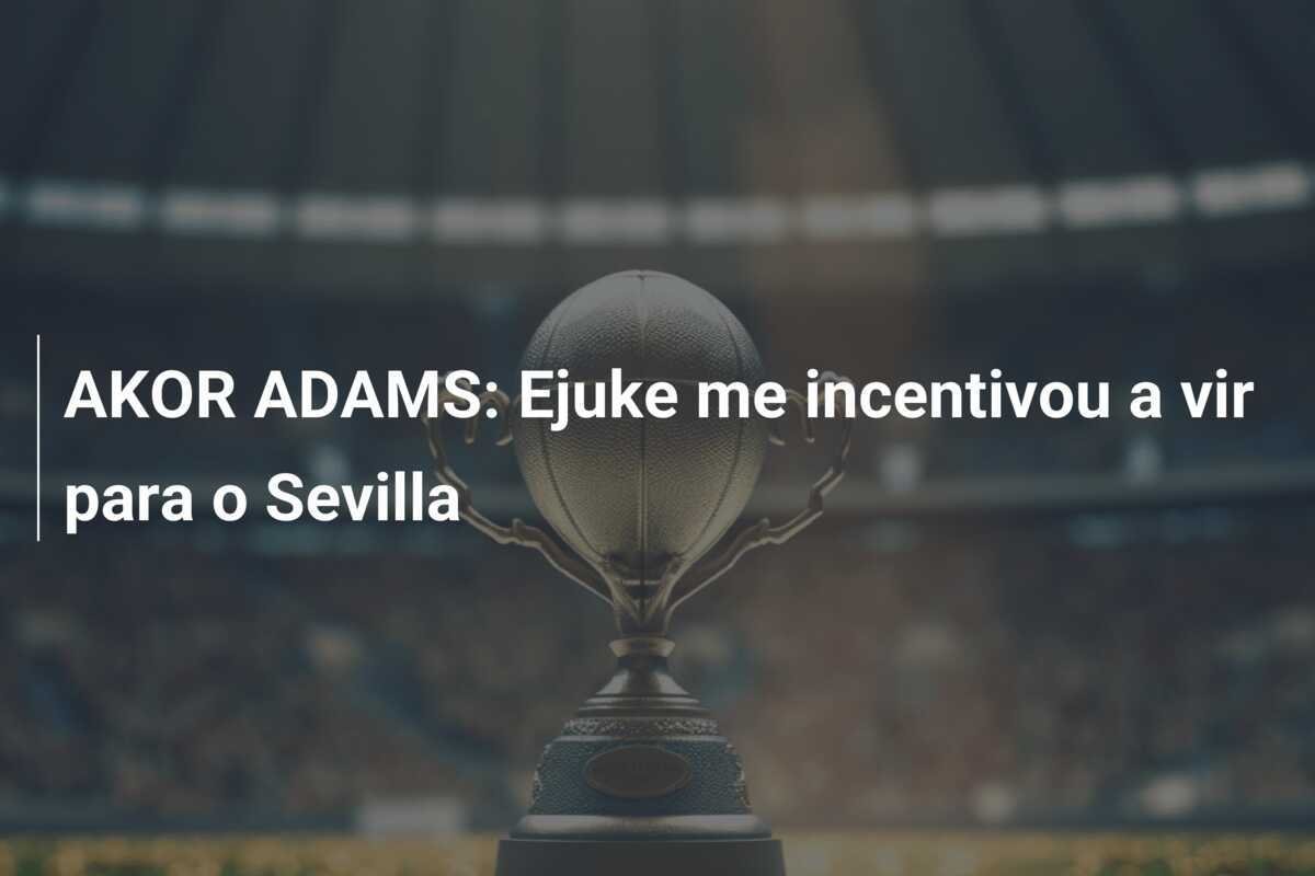 AKOR ADAMS: Ejuke me incentivou a vir para o Sevilla