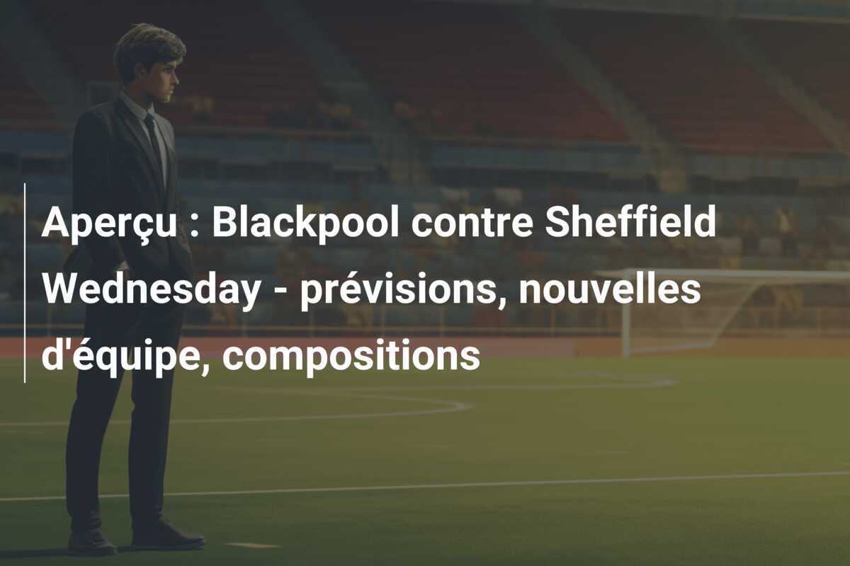 Aperçu : Blackpool contre Sheffield Wednesday - prévisions, nouvelles d'équipe, compositions
