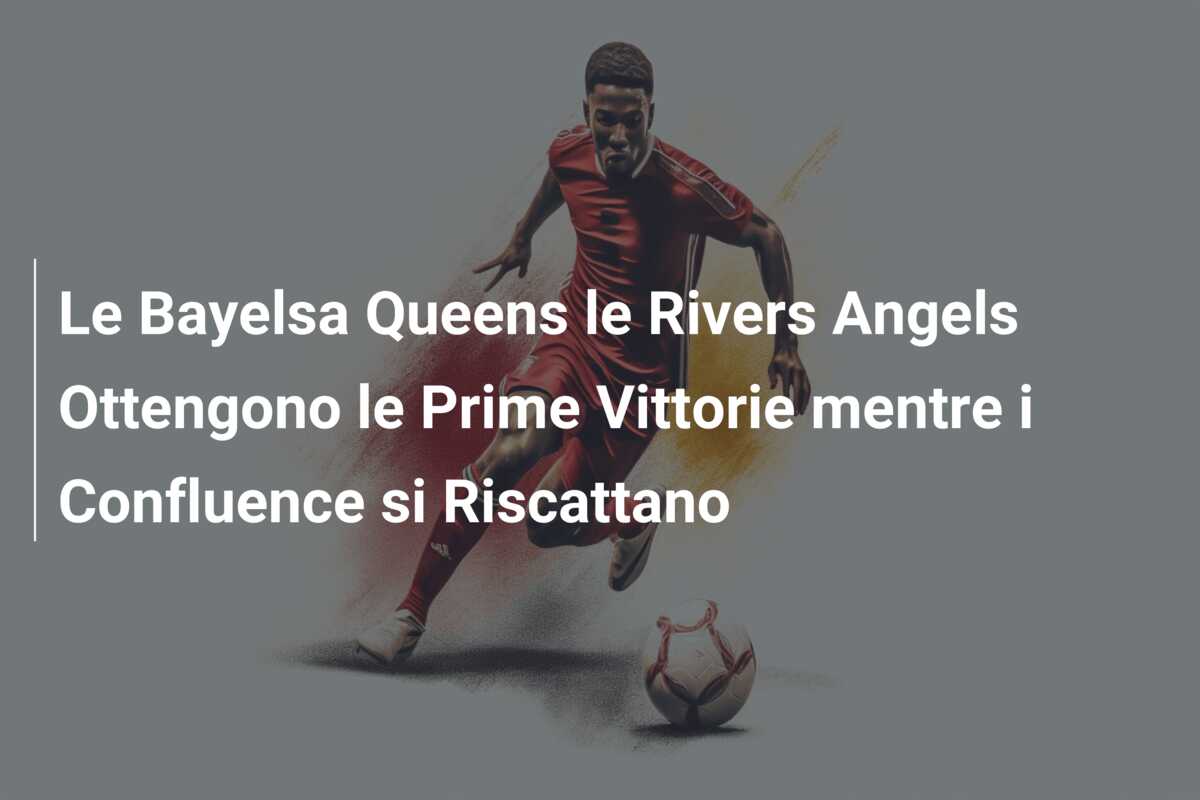 Le Bayelsa Queens le Rivers Angels Ottengono le Prime Vittorie mentre i Confluence si Riscattano