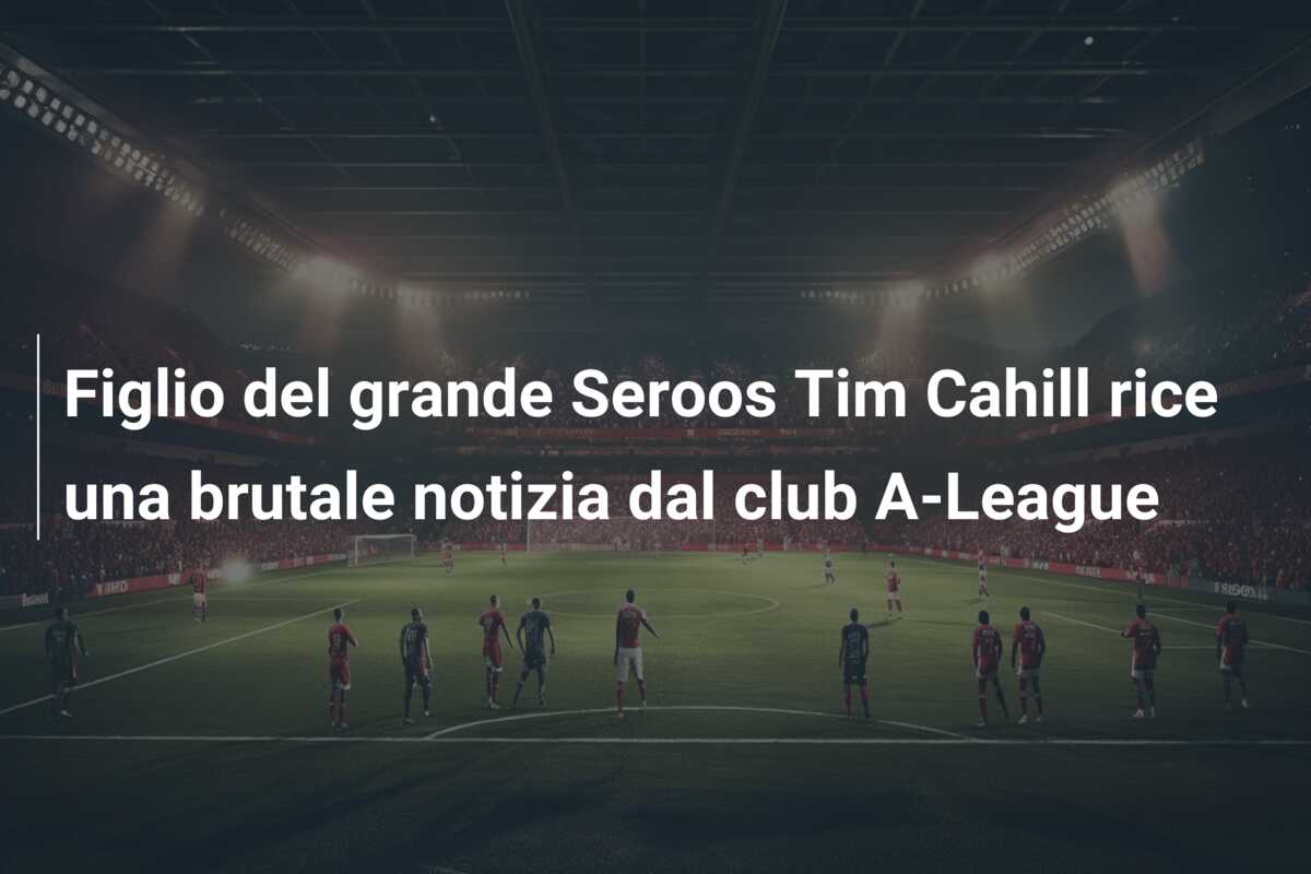 Figlio del grande Seroos Tim Cahill rice una brutale notizia dal club A-League