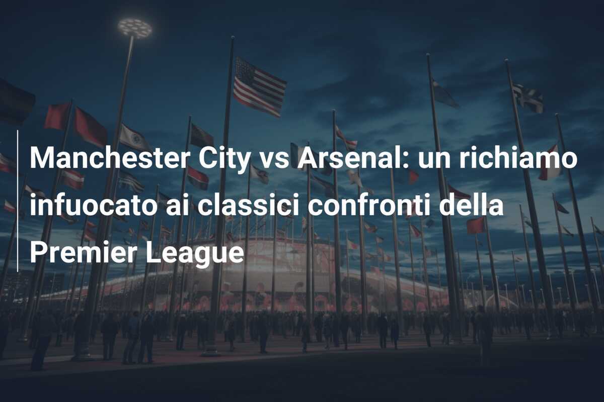 Manchester City vs Arsenal: un richiamo infuocato ai classici confronti della Premier League