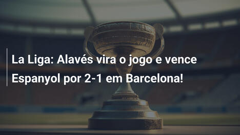 La Liga: Alavés vira o jogo e vence Espanyol por 2-1 em Barcelona!