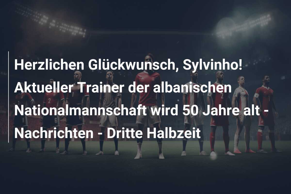 Herzlichen Glückwunsch, Sylvinho! Aktueller Trainer der albanischen Nationalmannschaft wird 50 Jahre alt – Nachrichten – Dritte Halbzeit