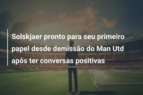 Solskjaer pronto para seu primeiro papel desde demissão do Man Utd após ter conversas positivas